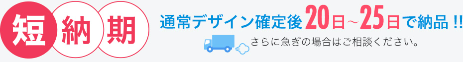 通常デザイン確定後20日～25日で納品!!