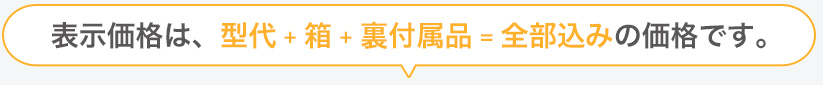 表示価格は、型代+箱+裏付属品=全部込みの価格です。